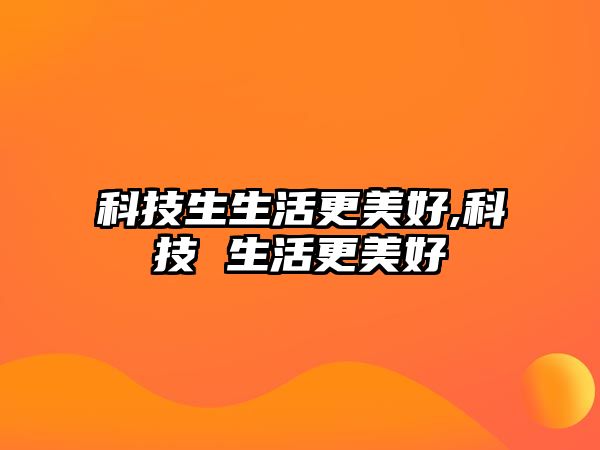 科技生生活更美好,科技 生活更美好