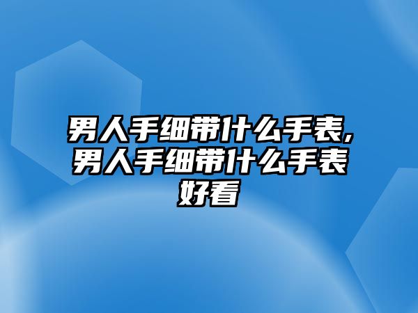 男人手細帶什么手表,男人手細帶什么手表好看