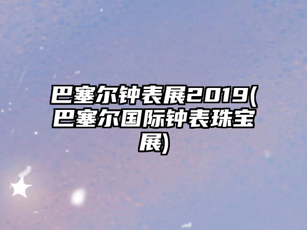 巴塞爾鐘表展2019(巴塞爾國際鐘表珠寶展)