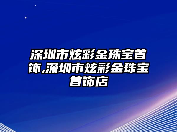 深圳市炫彩金珠寶首飾,深圳市炫彩金珠寶首飾店