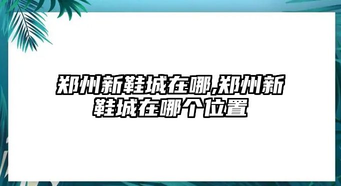 鄭州新鞋城在哪,鄭州新鞋城在哪個位置