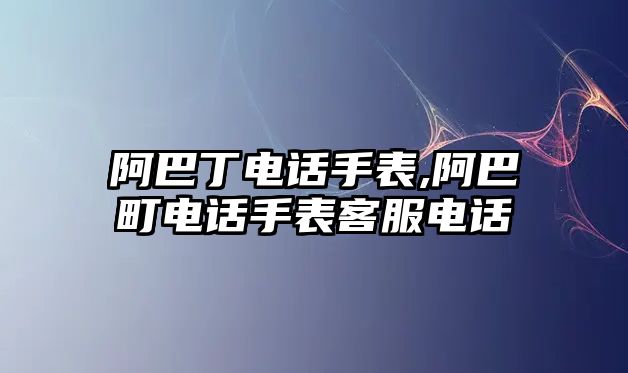 阿巴丁電話手表,阿巴町電話手表客服電話