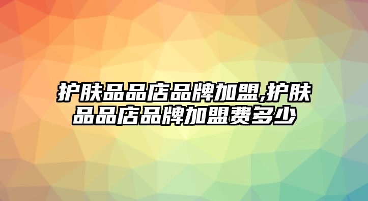 護膚品品店品牌加盟,護膚品品店品牌加盟費多少