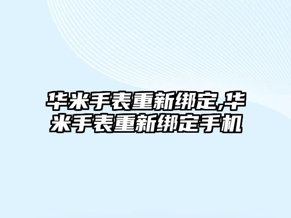 華米手表重新綁定,華米手表重新綁定手機