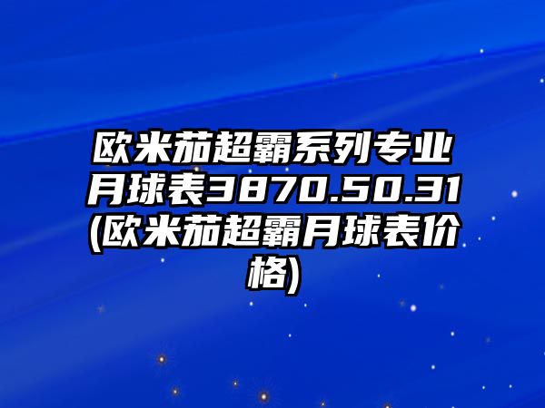 歐米茄超霸系列專業月球表3870.50.31(歐米茄超霸月球表價格)