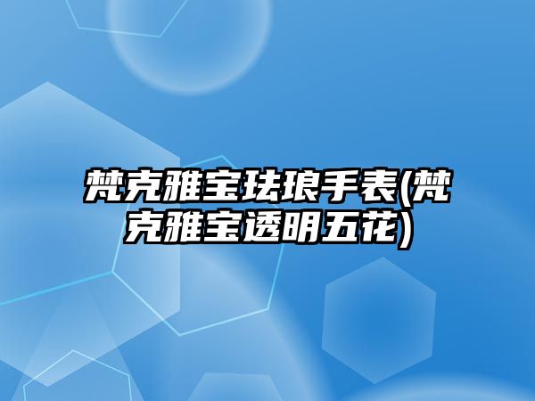 梵克雅寶琺瑯手表(梵克雅寶透明五花)