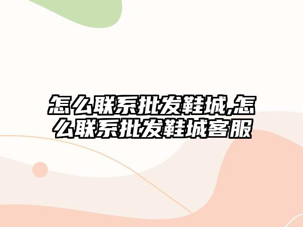 怎么聯系批發鞋城,怎么聯系批發鞋城客服