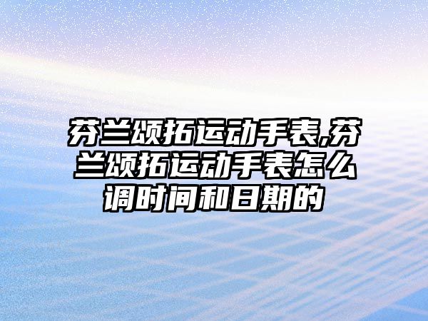 芬蘭頌拓運動手表,芬蘭頌拓運動手表怎么調(diào)時間和日期的