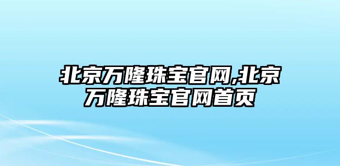 北京萬隆珠寶官網,北京萬隆珠寶官網首頁