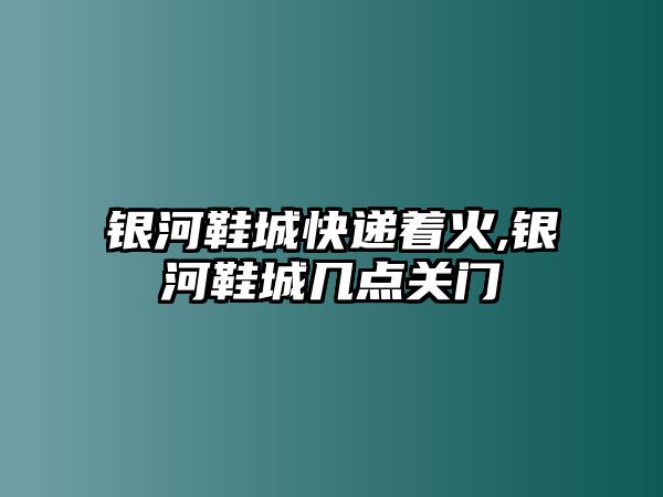 銀河鞋城快遞著火,銀河鞋城幾點關門