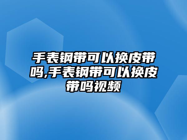 手表鋼帶可以換皮帶嗎,手表鋼帶可以換皮帶嗎視頻