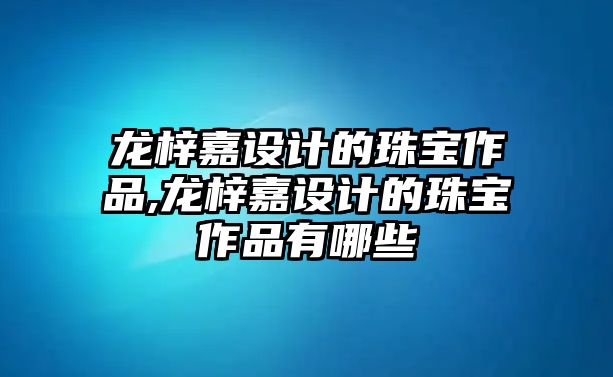 龍梓嘉設計的珠寶作品,龍梓嘉設計的珠寶作品有哪些