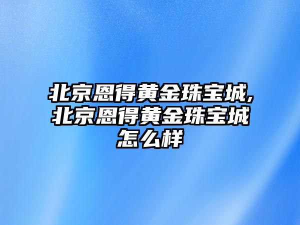 北京恩得黃金珠寶城,北京恩得黃金珠寶城怎么樣