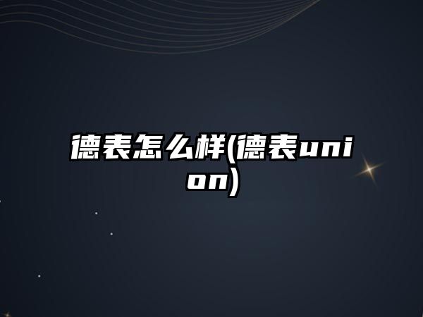 德表怎么樣(德表union)