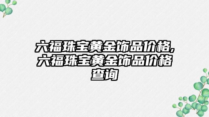 六福珠寶黃金飾品價格,六福珠寶黃金飾品價格查詢