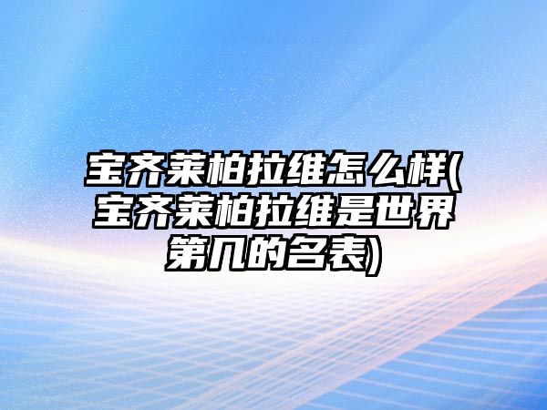 寶齊萊柏拉維怎么樣(寶齊萊柏拉維是世界第幾的名表)