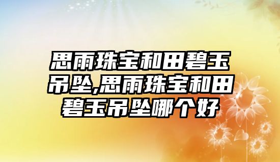 思雨珠寶和田碧玉吊墜,思雨珠寶和田碧玉吊墜哪個好