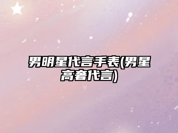 男明星代言手表(男星高奢代言)