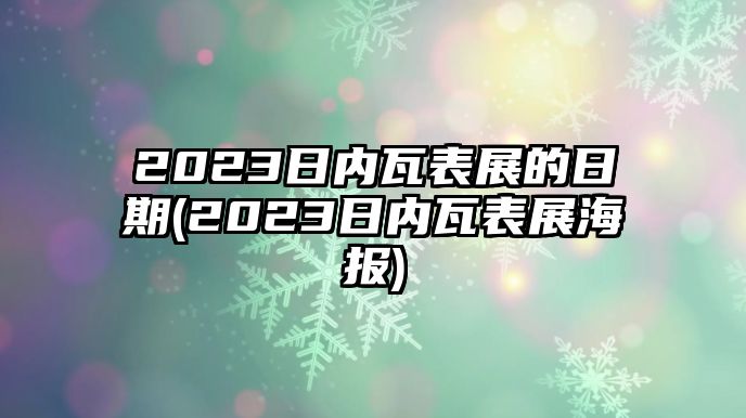 2023日內瓦表展的日期(2023日內瓦表展海報)