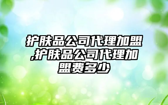 護膚品公司代理加盟,護膚品公司代理加盟費多少