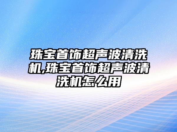 珠寶首飾超聲波清洗機,珠寶首飾超聲波清洗機怎么用