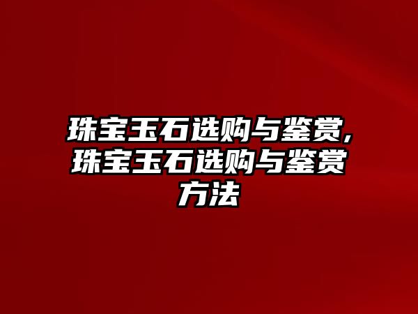 珠寶玉石選購與鑒賞,珠寶玉石選購與鑒賞方法