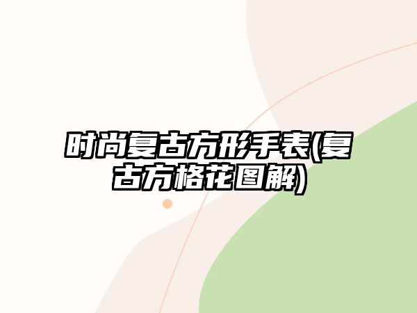 時尚復古方形手表(復古方格花圖解)