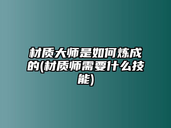 材質(zhì)大師是如何煉成的(材質(zhì)師需要什么技能)