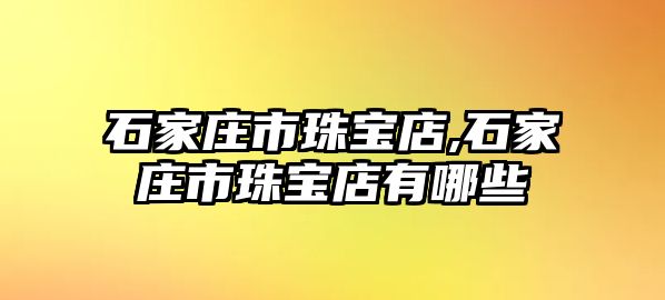 石家莊市珠寶店,石家莊市珠寶店有哪些