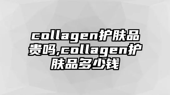 collagen護膚品貴嗎,collagen護膚品多少錢