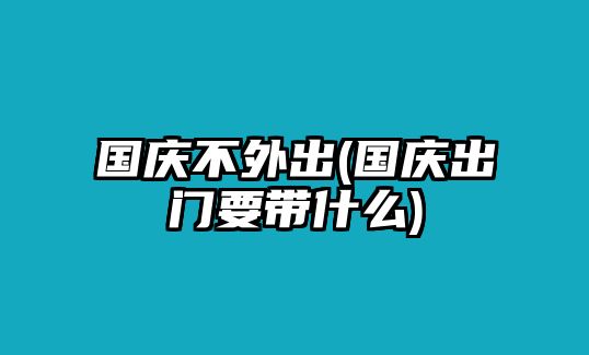 國慶不外出(國慶出門要帶什么)