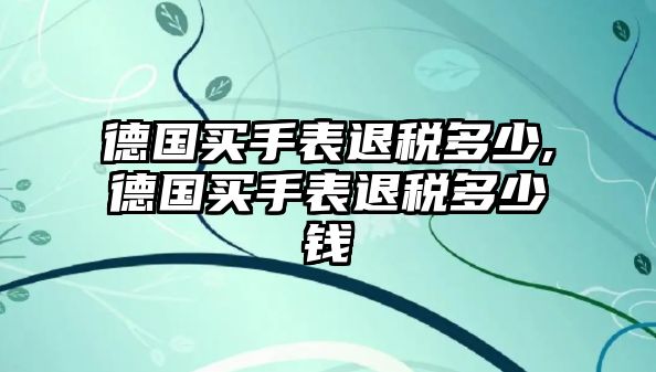 德國買手表退稅多少,德國買手表退稅多少錢