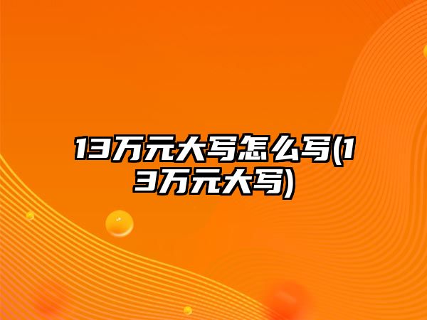 13萬元大寫怎么寫(13萬元大寫)