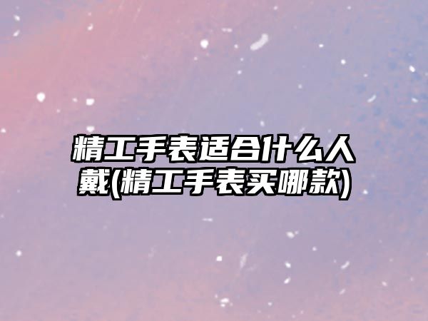 精工手表適合什么人戴(精工手表買哪款)