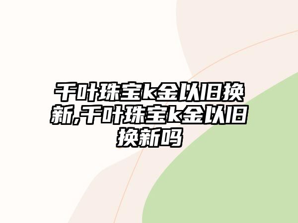 千葉珠寶k金以舊換新,千葉珠寶k金以舊換新嗎