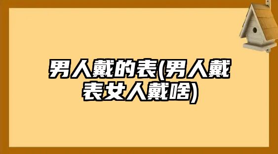 男人戴的表(男人戴表女人戴啥)