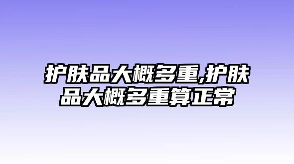 護膚品大概多重,護膚品大概多重算正常