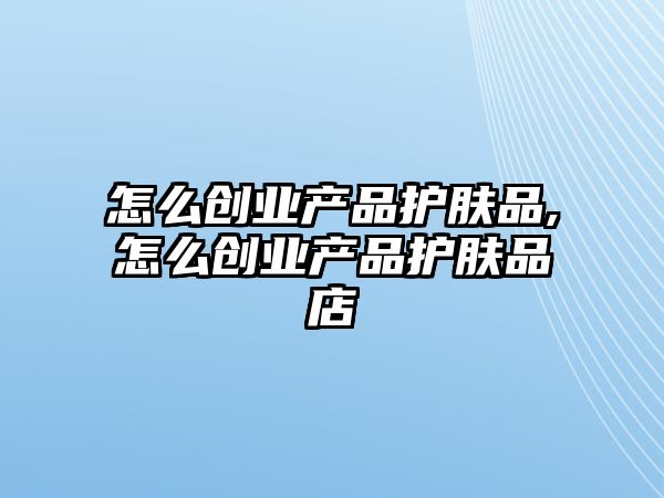 怎么創業產品護膚品,怎么創業產品護膚品店