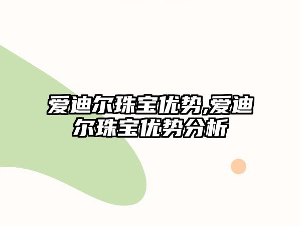 愛迪爾珠寶優(yōu)勢,愛迪爾珠寶優(yōu)勢分析