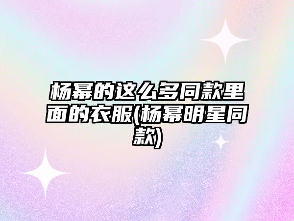 楊冪的這么多同款里面的衣服(楊冪明星同款)