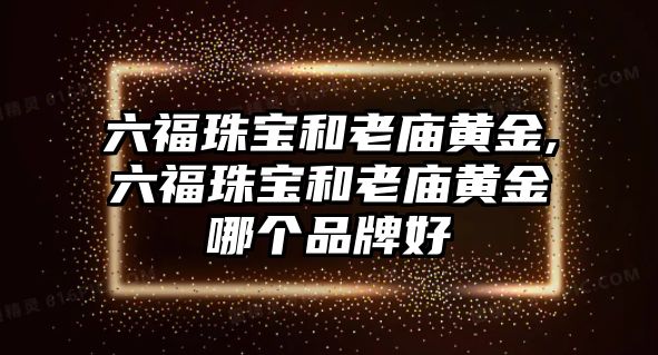 六福珠寶和老廟黃金,六福珠寶和老廟黃金哪個品牌好