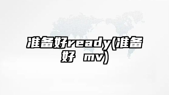 準(zhǔn)備好ready(準(zhǔn)備好 mv)