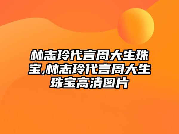 林志玲代言周大生珠寶,林志玲代言周大生珠寶高清圖片