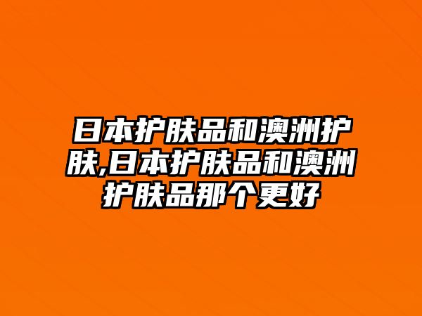 日本護膚品和澳洲護膚,日本護膚品和澳洲護膚品那個更好