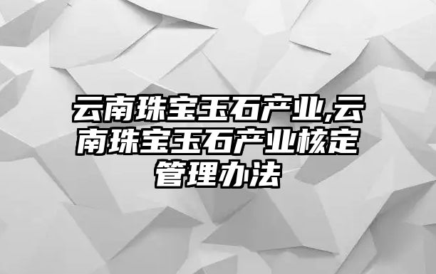 云南珠寶玉石產業,云南珠寶玉石產業核定管理辦法