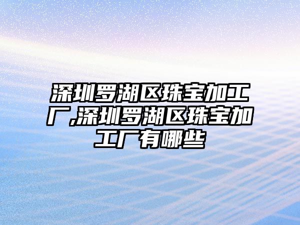 深圳羅湖區珠寶加工廠,深圳羅湖區珠寶加工廠有哪些