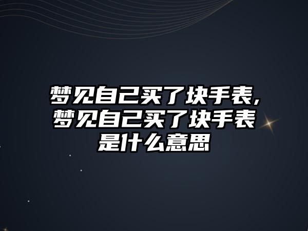 夢見自己買了塊手表,夢見自己買了塊手表是什么意思