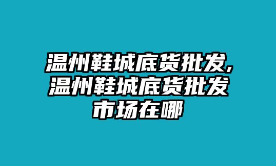 溫州鞋城底貨批發,溫州鞋城底貨批發市場在哪