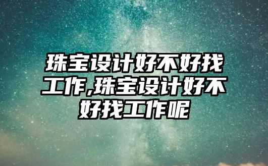 珠寶設(shè)計(jì)好不好找工作,珠寶設(shè)計(jì)好不好找工作呢