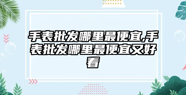 手表批發(fā)哪里最便宜,手表批發(fā)哪里最便宜又好看